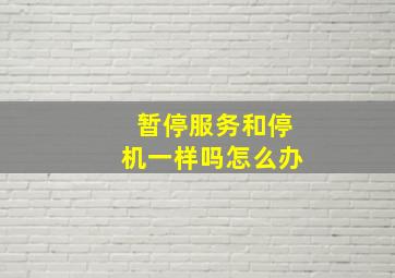 暂停服务和停机一样吗怎么办