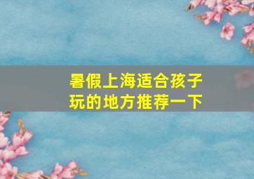 暑假上海适合孩子玩的地方推荐一下