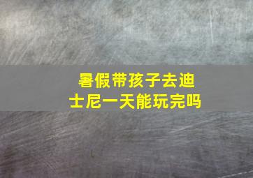 暑假带孩子去迪士尼一天能玩完吗