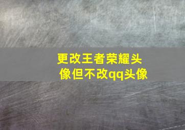 更改王者荣耀头像但不改qq头像