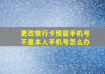 更改银行卡预留手机号不是本人手机号怎么办