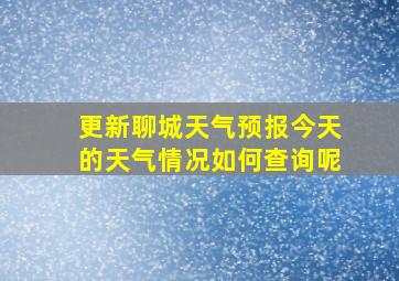 更新聊城天气预报今天的天气情况如何查询呢