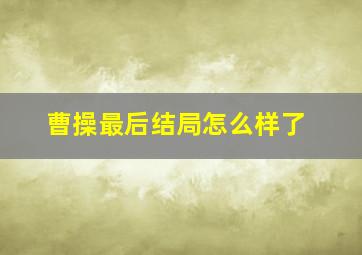 曹操最后结局怎么样了