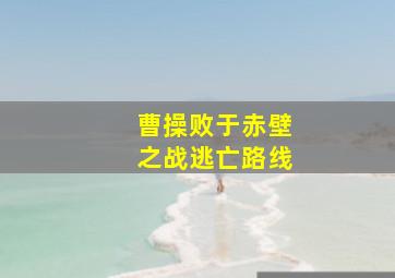 曹操败于赤壁之战逃亡路线