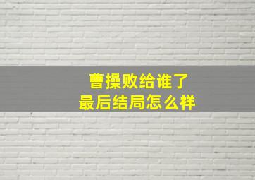 曹操败给谁了最后结局怎么样