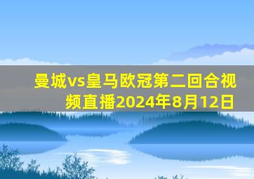 曼城vs皇马欧冠第二回合视频直播2024年8月12日