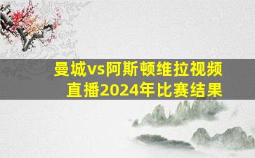 曼城vs阿斯顿维拉视频直播2024年比赛结果