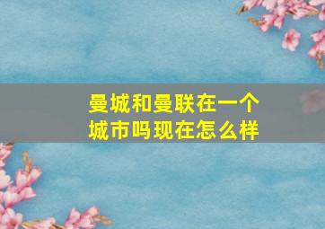 曼城和曼联在一个城市吗现在怎么样