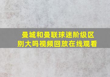 曼城和曼联球迷阶级区别大吗视频回放在线观看