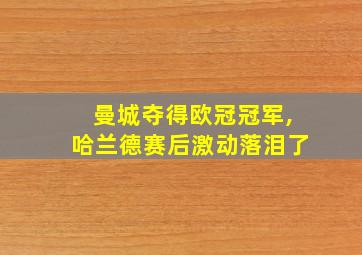 曼城夺得欧冠冠军,哈兰德赛后激动落泪了