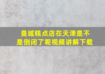 曼城糕点店在天津是不是倒闭了呢视频讲解下载