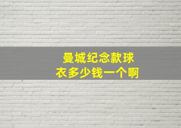 曼城纪念款球衣多少钱一个啊