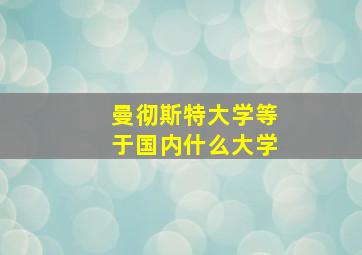 曼彻斯特大学等于国内什么大学