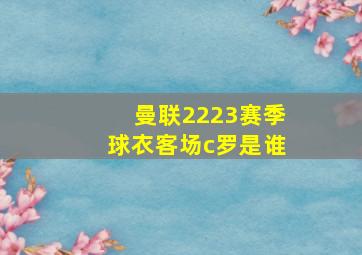 曼联2223赛季球衣客场c罗是谁