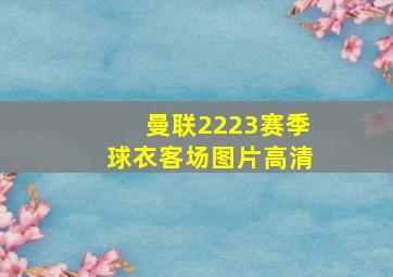 曼联2223赛季球衣客场图片高清