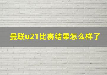 曼联u21比赛结果怎么样了