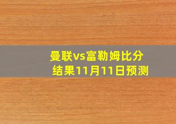 曼联vs富勒姆比分结果11月11日预测