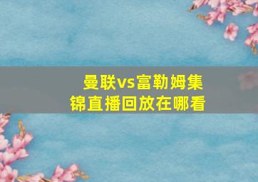 曼联vs富勒姆集锦直播回放在哪看