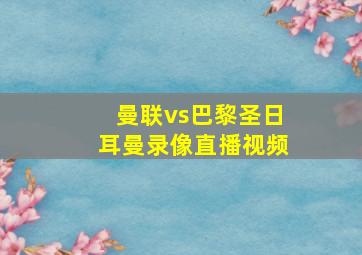 曼联vs巴黎圣日耳曼录像直播视频