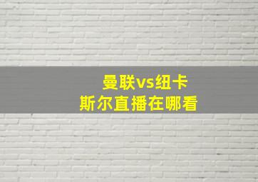 曼联vs纽卡斯尔直播在哪看