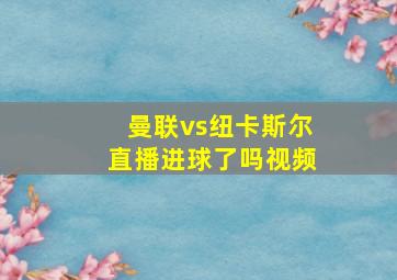 曼联vs纽卡斯尔直播进球了吗视频