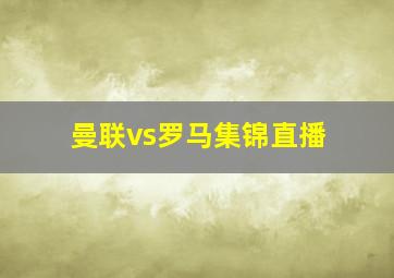 曼联vs罗马集锦直播