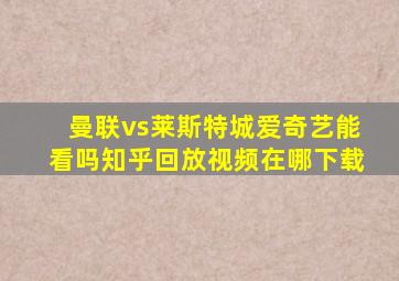 曼联vs莱斯特城爱奇艺能看吗知乎回放视频在哪下载