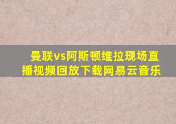 曼联vs阿斯顿维拉现场直播视频回放下载网易云音乐