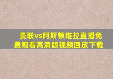 曼联vs阿斯顿维拉直播免费观看高清版视频回放下载