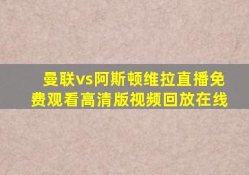 曼联vs阿斯顿维拉直播免费观看高清版视频回放在线