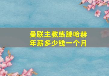 曼联主教练滕哈赫年薪多少钱一个月