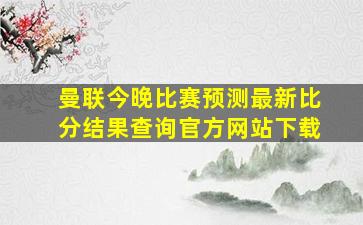 曼联今晚比赛预测最新比分结果查询官方网站下载