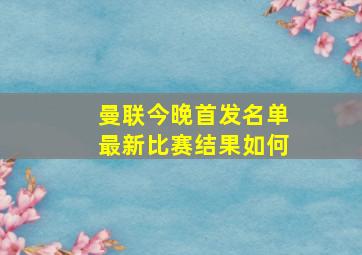 曼联今晚首发名单最新比赛结果如何