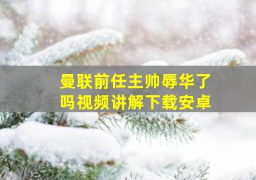 曼联前任主帅辱华了吗视频讲解下载安卓