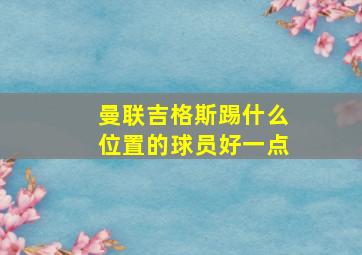 曼联吉格斯踢什么位置的球员好一点