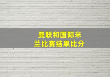 曼联和国际米兰比赛结果比分