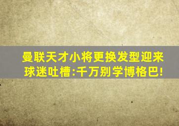 曼联天才小将更换发型迎来球迷吐槽:千万别学博格巴!