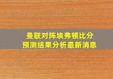 曼联对阵埃弗顿比分预测结果分析最新消息