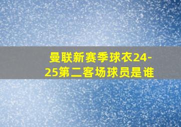 曼联新赛季球衣24-25第二客场球员是谁