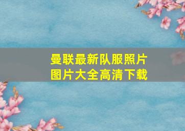 曼联最新队服照片图片大全高清下载