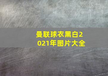 曼联球衣黑白2021年图片大全