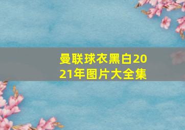 曼联球衣黑白2021年图片大全集