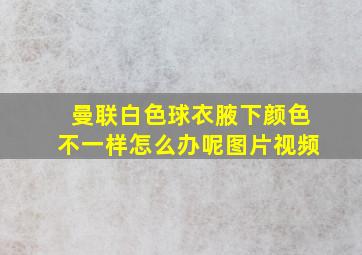 曼联白色球衣腋下颜色不一样怎么办呢图片视频