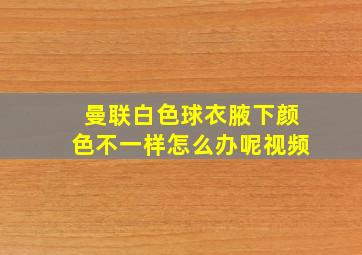 曼联白色球衣腋下颜色不一样怎么办呢视频