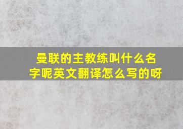 曼联的主教练叫什么名字呢英文翻译怎么写的呀