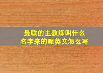 曼联的主教练叫什么名字来的呢英文怎么写