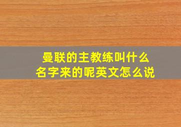 曼联的主教练叫什么名字来的呢英文怎么说