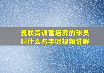 曼联青训营培养的球员叫什么名字呢视频讲解