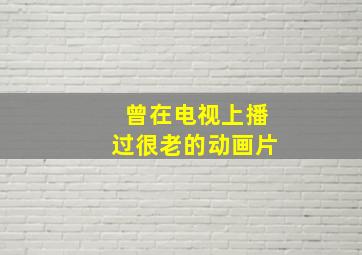 曾在电视上播过很老的动画片