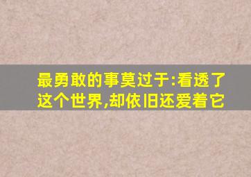 最勇敢的事莫过于:看透了这个世界,却依旧还爱着它